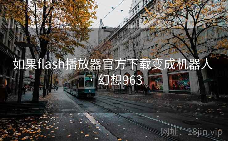 如果flash播放器官方下载变成机器人 · 幻想963  第2张
