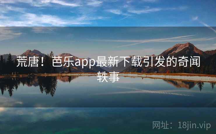 荒唐！芭乐app最新下载引发的奇闻轶事  第1张