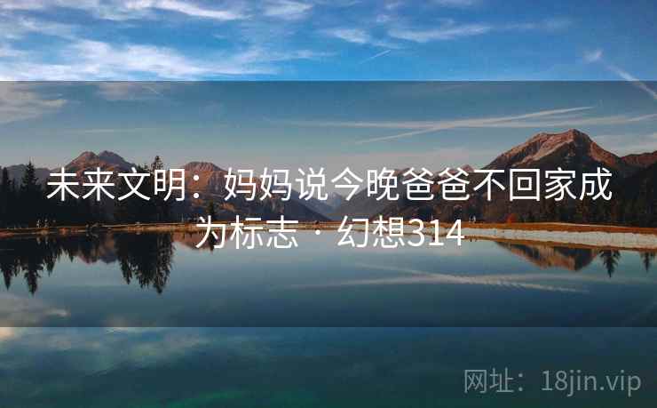 未来文明：妈妈说今晚爸爸不回家成为标志 · 幻想314  第1张