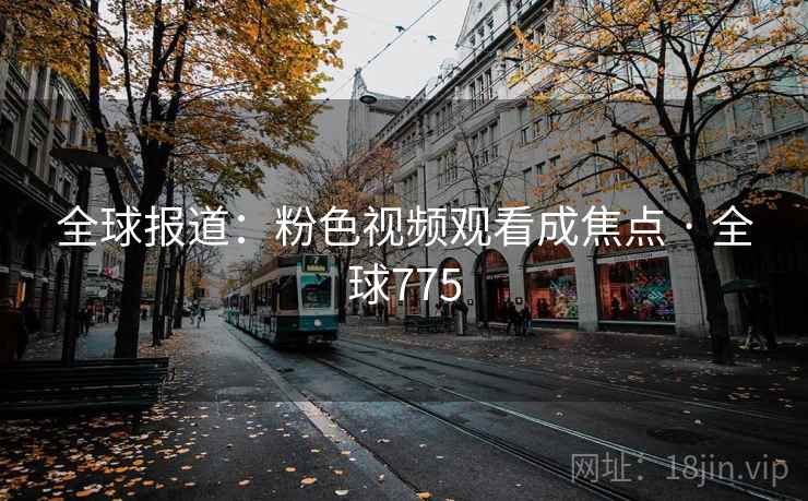 全球报道：粉色视频观看成焦点 · 全球775