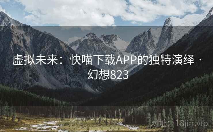 虚拟未来：快喵下载APP的独特演绎 · 幻想823