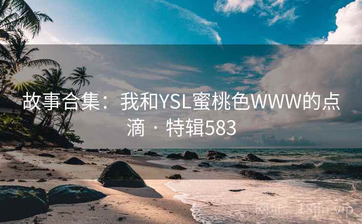 故事合集:我和YSL蜜桃色WWW的点滴 · 特辑583 第2张 故事合集:我和YSL蜜桃色WWW的点滴 · 特辑583 第2张