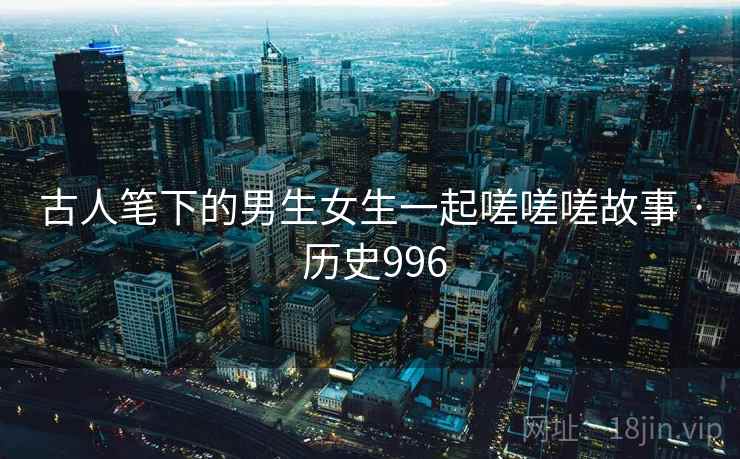 古人笔下的男生女生一起嗟嗟嗟故事 · 历史996