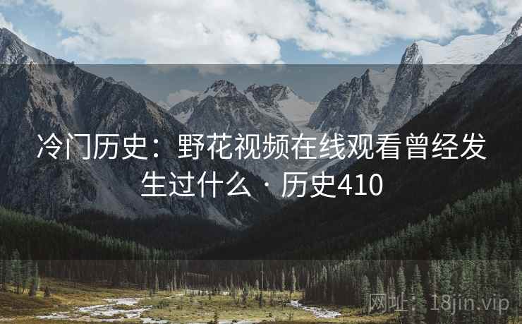 冷门历史：野花视频在线观看曾经发生过什么 · 历史410