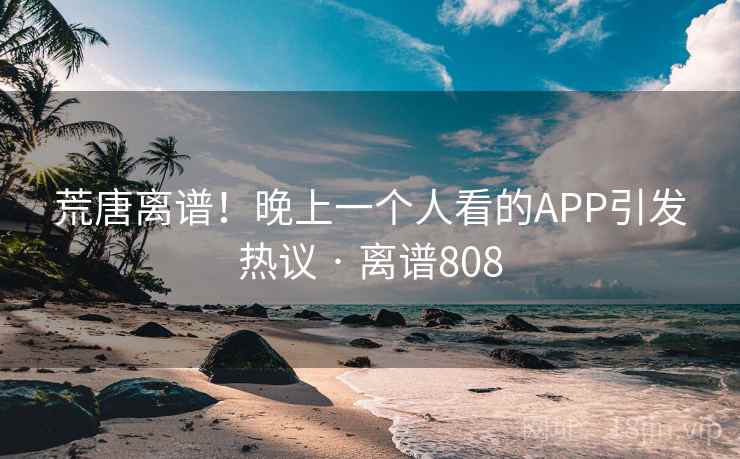 荒唐离谱！晚上一个人看的APP引发热议 · 离谱808  第2张