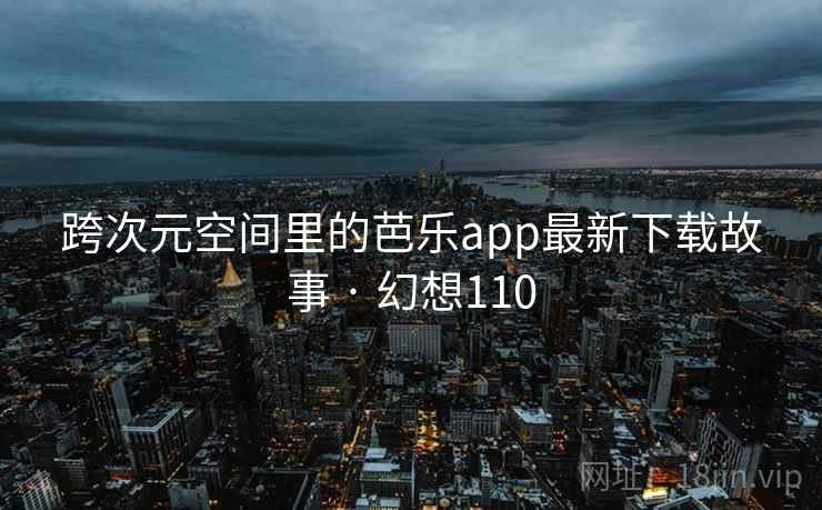 跨次元空间里的芭乐app最新下载故事 · 幻想110 第2张 跨次元空间里的芭乐app最新下载故事 · 幻想110 第2张