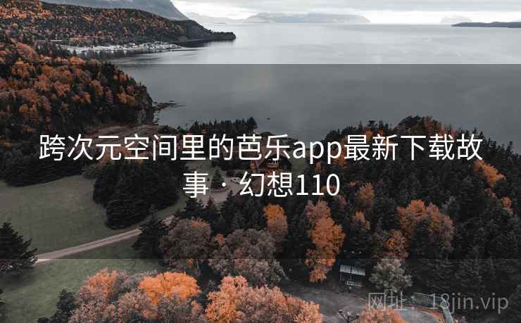 跨次元空间里的芭乐app最新下载故事 · 幻想110 第1张 跨次元空间里的芭乐app最新下载故事 · 幻想110 第1张