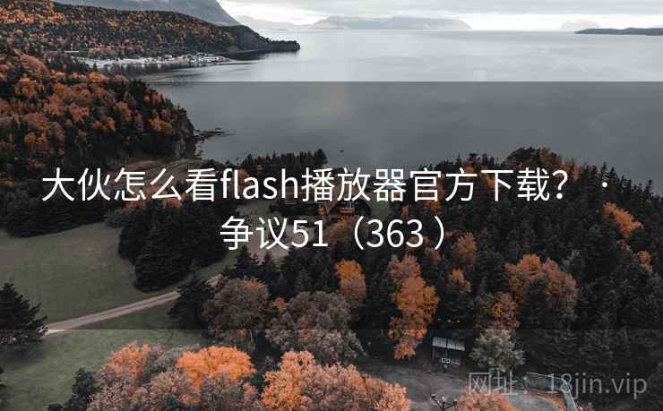 大伙怎么看flash播放器官方下载？ · 争议51（363 ）