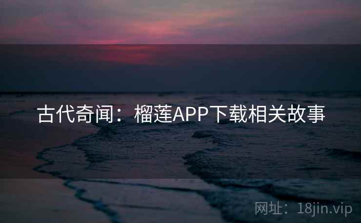 古代奇闻:榴莲APP下载相关故事 第2张 古代奇闻:榴莲APP下载相关故事 第2张
