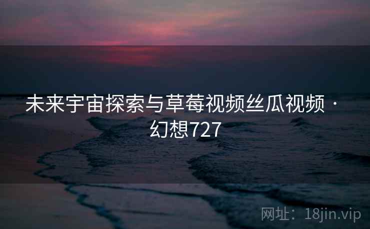 未来宇宙探索与草莓视频丝瓜视频 · 幻想727  第2张