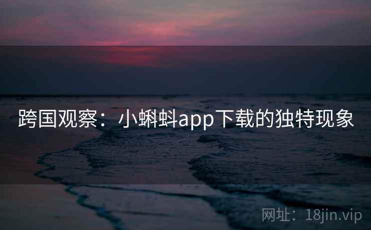 跨国观察：小蝌蚪app下载的独特现象