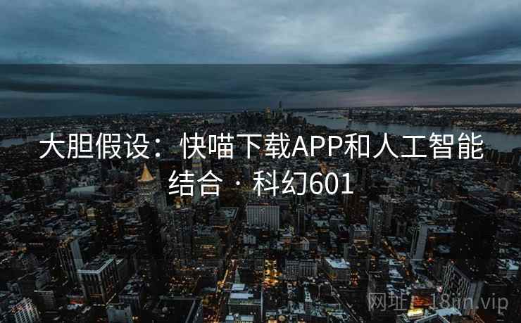 大胆假设:快喵下载APP和人工智能结合 · 科幻601 第2张 大胆假设:快喵下载APP和人工智能结合 · 科幻601 第2张