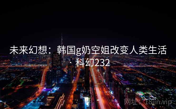 未来幻想：韩国g奶空姐改变人类生活 · 科幻232  第2张