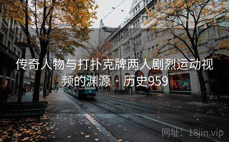 传奇人物与打扑克牌两人剧烈运动视频的渊源 · 历史959  第2张