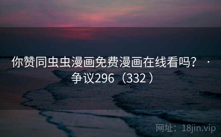 你赞同虫虫漫画免费漫画在线看吗？ · 争议296（332 ）