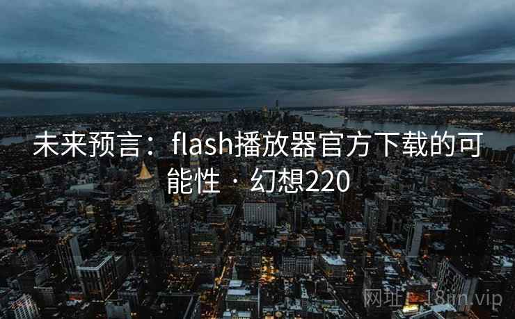 未来预言：flash播放器官方下载的可能性 · 幻想220