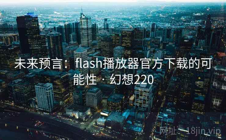 未来预言：flash播放器官方下载的可能性 · 幻想220  第2张