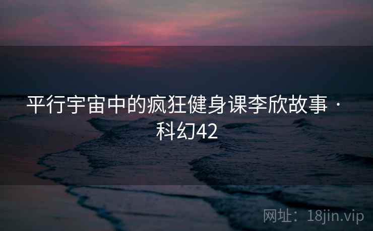 平行宇宙中的疯狂健身课李欣故事 · 科幻42